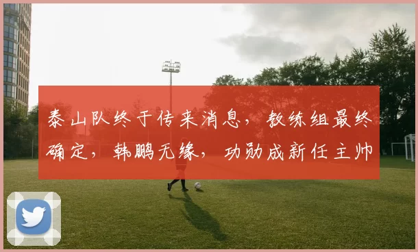 泰山队终于传来消息，教练组最终确定，韩鹏无缘，功勋成新任主帅