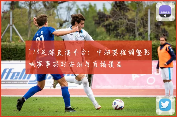 178足球直播平台：中超赛程调整影响赛事实时安排与直播覆盖