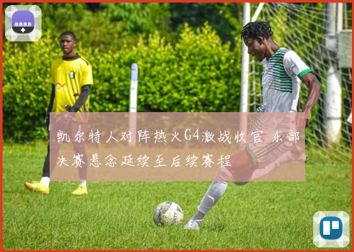 凯尔特人对阵热火G4激战收官 东部决赛悬念延续至后续赛程