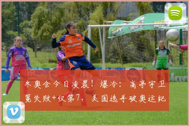 冬奥会今日凌晨！爆冷：高亭宇卫冕失败+仅第7，美国选手破奥运纪录