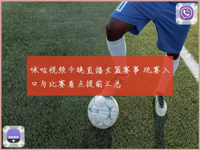 咪咕视频今晚直播女篮赛事 观赛入口与比赛看点提前汇总