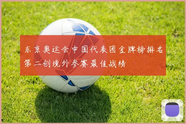 东京奥运会中国代表团金牌榜排名第二创境外参赛最佳战绩