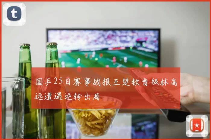 国乒25日赛事战报王楚钦晋级林高远遭遇逆转出局