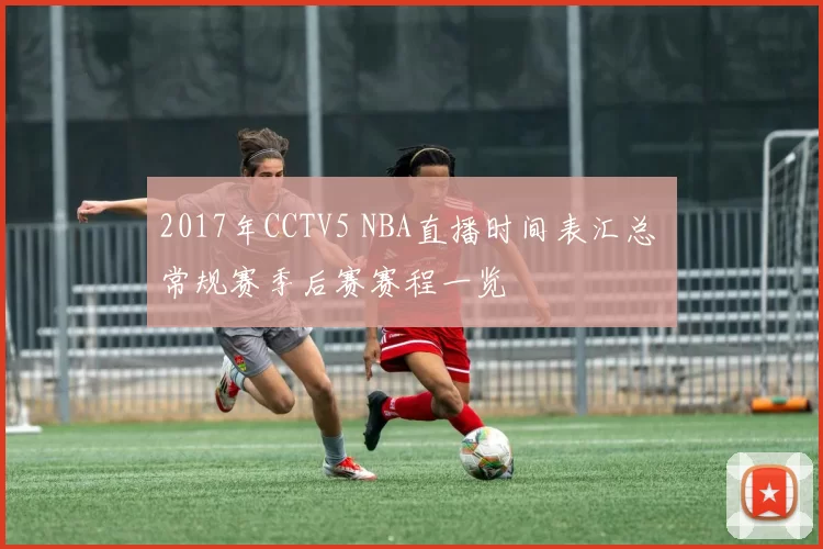 2017年CCTV5 NBA直播时间表汇总 常规赛季后赛赛程一览