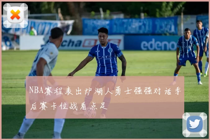NBA赛程表出炉湖人勇士强强对话季后赛卡位战看点足