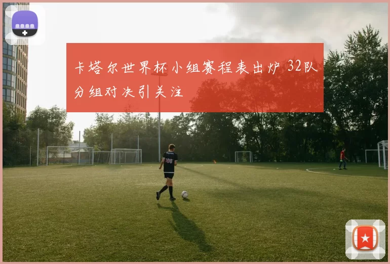 卡塔尔世界杯小组赛程表出炉 32队分组对决引关注