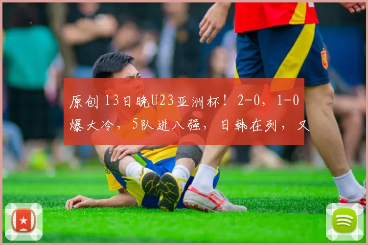 原创 13日晚U23亚洲杯！2-0，1-0爆大冷，5队进八强，日韩在列，又一小组大结局