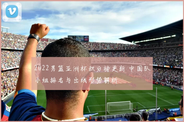 2022男篮亚洲杯积分榜更新 中国队小组排名与出线形势解析