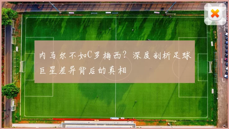 内马尔不如C罗梅西？深度剖析足球巨星差异背后的真相