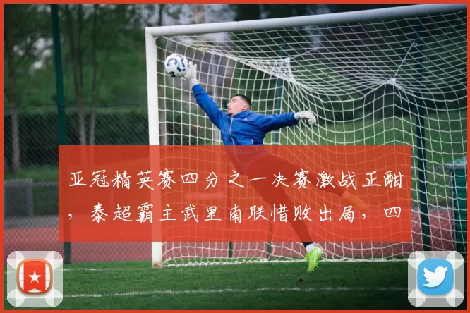 亚冠精英赛四分之一决赛激战正酣，泰超霸主武里南联惜败出局，四强对阵揭晓_迪拜_比赛_国民