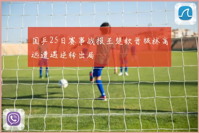 国乒25日赛事战报王楚钦晋级林高远遭遇逆转出局