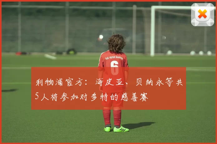 利物浦官方：海皮亚、贝纳永等共5人将参加对多特的慈善赛