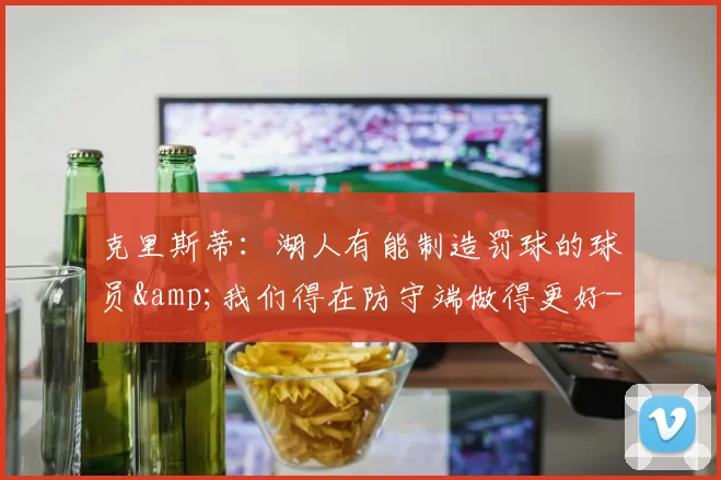 克里斯蒂：湖人有能制造罚球的球员&我们得在防守端做得更好-NBA新闻