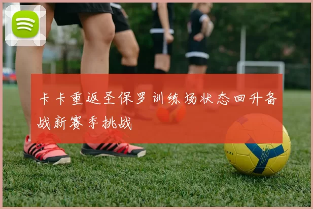 卡卡重返圣保罗训练场状态回升备战新赛季挑战