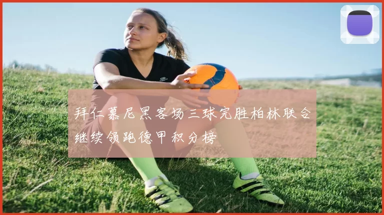 拜仁慕尼黑客场三球完胜柏林联合继续领跑德甲积分榜