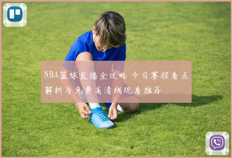 NBA篮球直播全攻略 今日赛程看点解析与免费高清线观看推荐