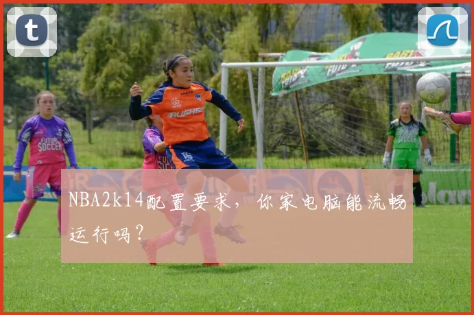 NBA2k14配置要求，你家电脑能流畅运行吗？