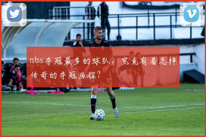 nba夺冠最多的球队，究竟有着怎样传奇的夺冠历程？