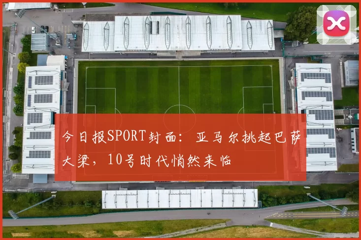 今日报SPORT封面：亚马尔挑起巴萨大梁，10号时代悄然来临