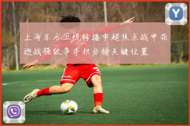 上海东方卫视转播中超焦点战申花迎战强敌争夺积分榜关键位置