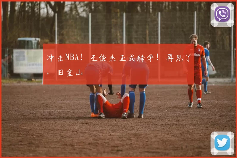 冲击NBA！王俊杰正式转学！再见了，旧金山