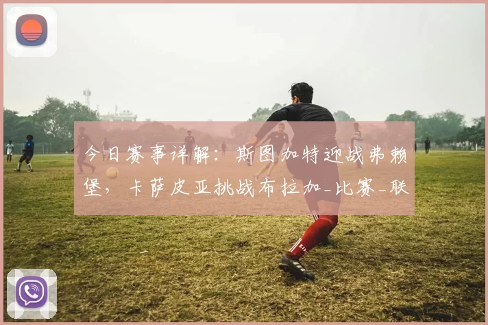 今日赛事详解：斯图加特迎战弗赖堡，卡萨皮亚挑战布拉加_比赛_联赛_状态
