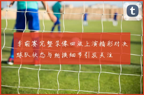 季前赛完整录像回放上演精彩对决球队状态与轮换细节引发关注