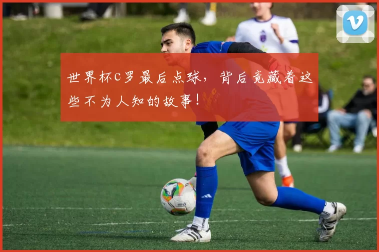世界杯c罗最后点球，背后竟藏着这些不为人知的故事！