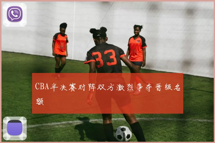 CBA半决赛对阵双方激烈争夺晋级名额