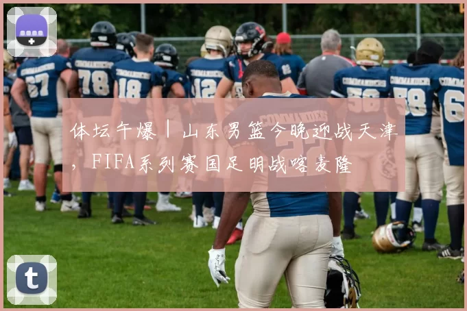 体坛午爆｜山东男篮今晚迎战天津，FIFA系列赛国足明战喀麦隆