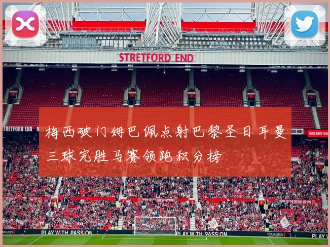 梅西破门姆巴佩点射巴黎圣日耳曼三球完胜马赛领跑积分榜