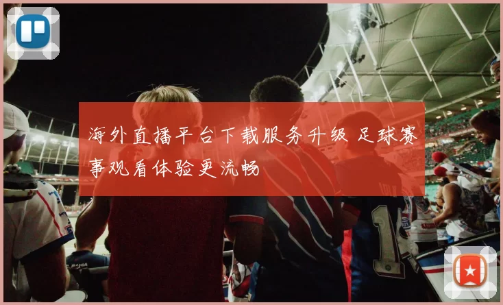 海外直播平台下载服务升级 足球赛事观看体验更流畅