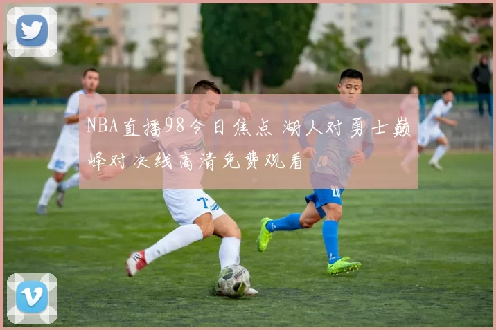 NBA直播98今日焦点 湖人对勇士巅峰对决线高清免费观看