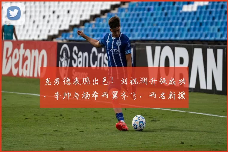 克劳德表现出色！刘祝润升级成功，李帅与杨希两翼齐飞，两名新援仍存在隐忧_比赛_对手_1