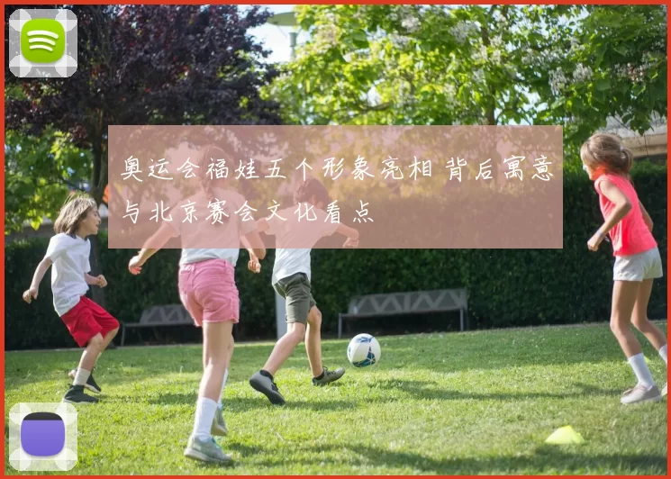 奥运会福娃五个形象亮相 背后寓意与北京赛会文化看点
