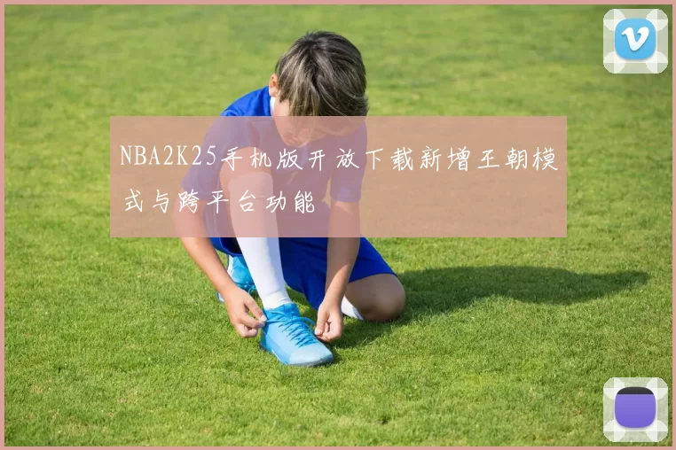 NBA2K25手机版开放下载新增王朝模式与跨平台功能