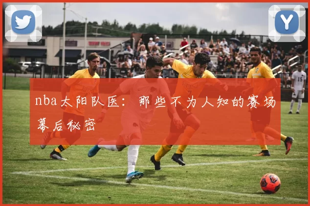 nba太阳队医：那些不为人知的赛场幕后秘密