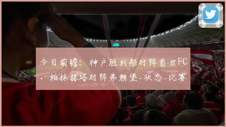 今日前瞻：神户胜利船对阵首尔FC、柏林赫塔对阵弗赖堡_状态_比赛_排名