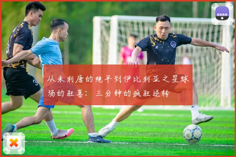 从米利唐的绝平到伊比利亚之星球场的狂喜：三分钟的疯狂逆转