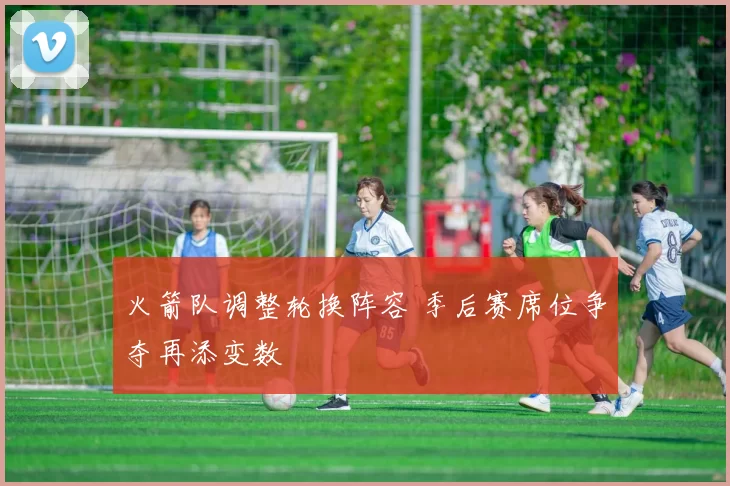 火箭队调整轮换阵容 季后赛席位争夺再添变数