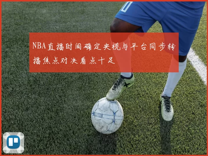 NBA直播时间确定央视与平台同步转播焦点对决看点十足