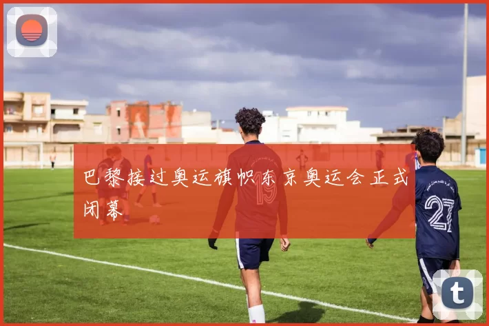 巴黎接过奥运旗帜东京奥运会正式闭幕