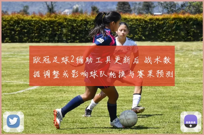 欧冠足球2辅助工具更新后 战术数据调整或影响球队轮换与赛果预测
