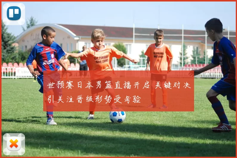 世预赛日本男篮直播开启 关键对决引关注晋级形势受考验