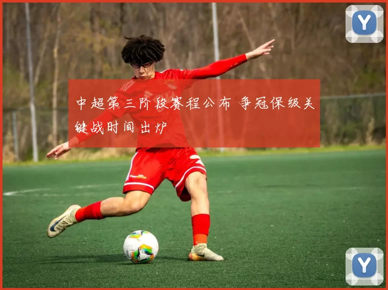 中超第三阶段赛程公布 争冠保级关键战时间出炉